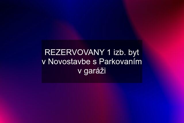 REZERVOVANY 1 izb. byt v Novostavbe s Parkovaním v garáži