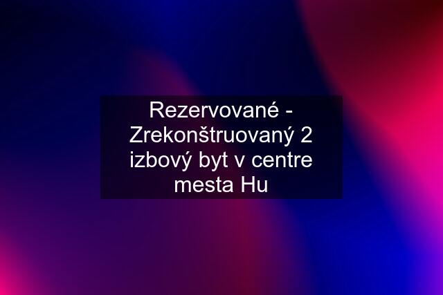 Rezervované - Zrekonštruovaný 2 izbový byt v centre mesta Hu