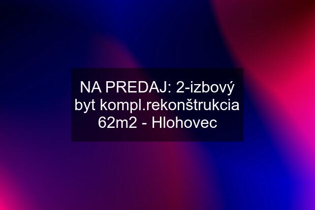 NA PREDAJ: 2-izbový byt kompl.rekonštrukcia 62m2 - Hlohovec