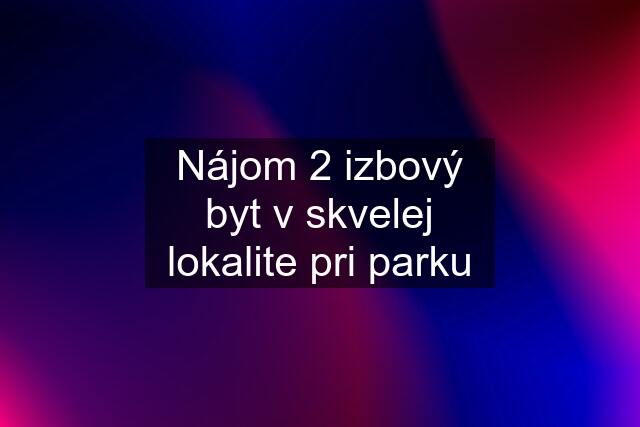 Nájom 2 izbový byt v skvelej lokalite pri parku