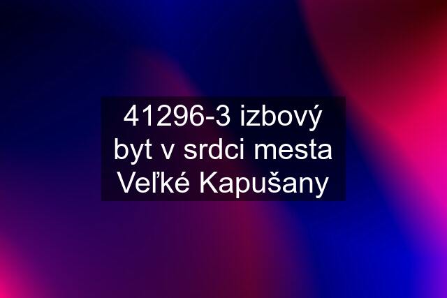 41296-3 izbový byt v srdci mesta Veľké Kapušany