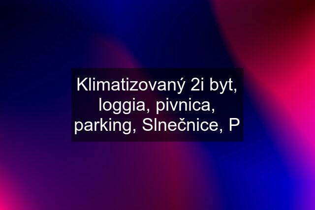 Klimatizovaný 2i byt, loggia, pivnica, parking, Slnečnice, P