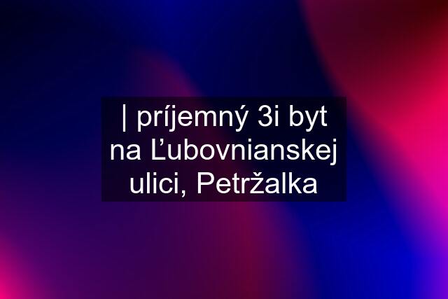 | príjemný 3i byt na Ľubovnianskej ulici, Petržalka