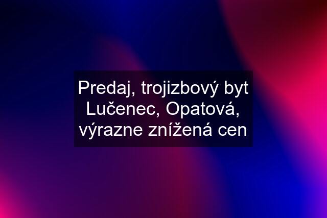 Predaj, trojizbový byt Lučenec, Opatová, výrazne znížená cen