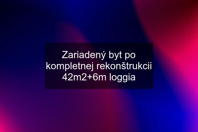 Zariadený byt po kompletnej rekonštrukcii 42m2+6m loggia