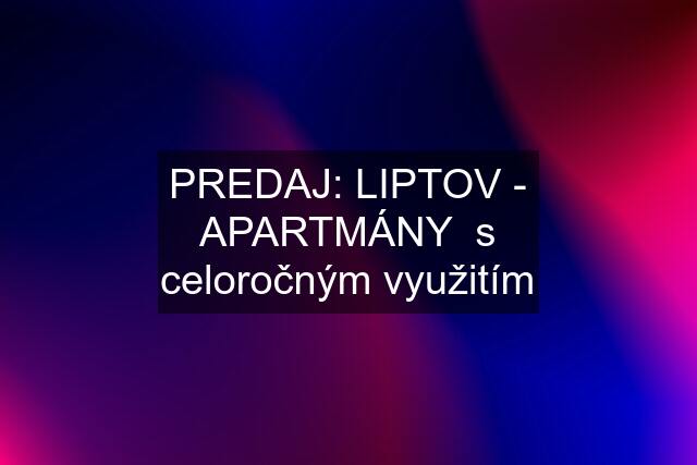 PREDAJ: LIPTOV - APARTMÁNY  s celoročným využitím