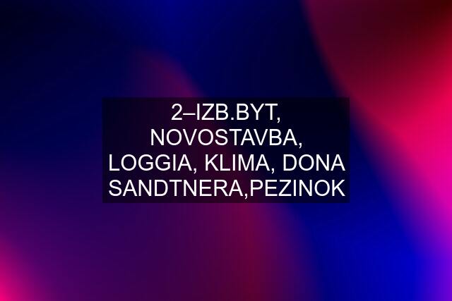 2–IZB.BYT, NOVOSTAVBA, LOGGIA, KLIMA, DONA SANDTNERA,PEZINOK