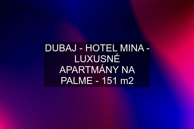 DUBAJ - HOTEL MINA - LUXUSNÉ APARTMÁNY NA PALME - 151 m2
