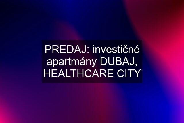 PREDAJ: investičné apartmány DUBAJ, HEALTHCARE CITY