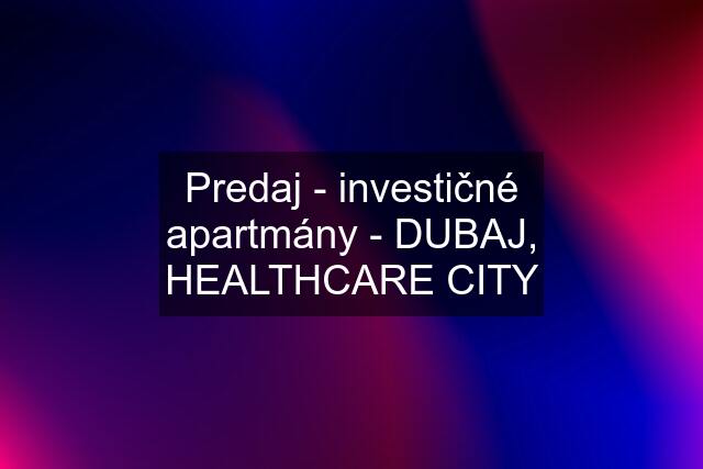 Predaj - investičné apartmány - DUBAJ, HEALTHCARE CITY