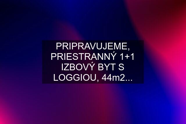 PRIPRAVUJEME, PRIESTRANNÝ 1+1 IZBOVÝ BYT S LOGGIOU, 44m2...