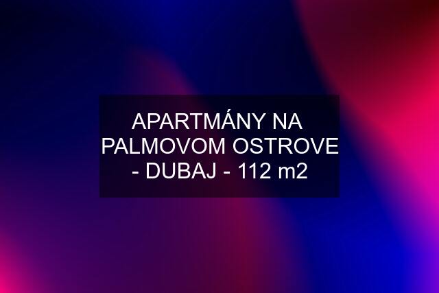 APARTMÁNY NA  PALMOVOM OSTROVE - DUBAJ - 112 m2