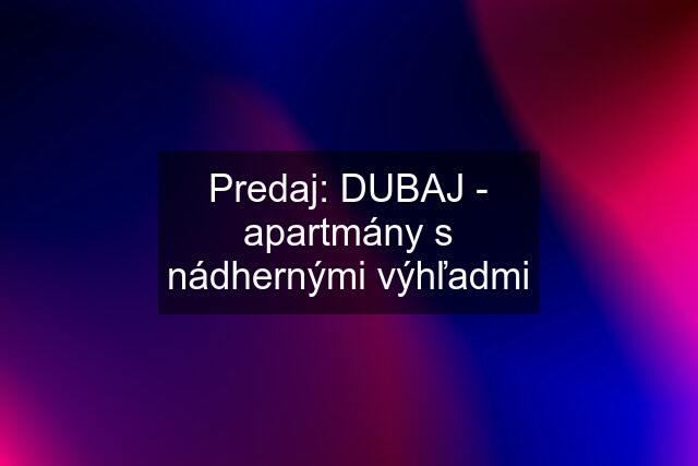 Predaj: DUBAJ - apartmány s nádhernými výhľadmi