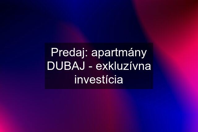 Predaj: apartmány DUBAJ - exkluzívna investícia