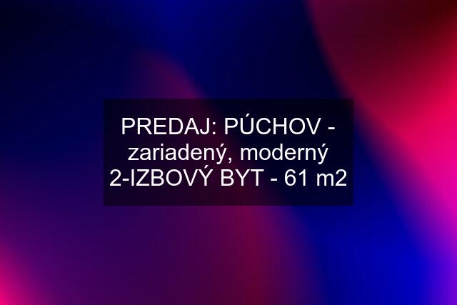 PREDAJ: PÚCHOV - zariadený, moderný 2-IZBOVÝ BYT - 61 m2