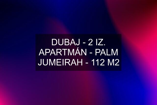 DUBAJ - 2 IZ. APARTMÁN - PALM JUMEIRAH - 112 M2