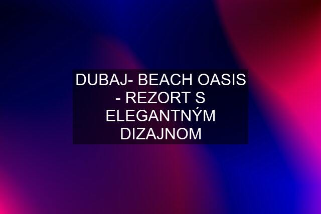 DUBAJ- BEACH OASIS - REZORT S ELEGANTNÝM DIZAJNOM