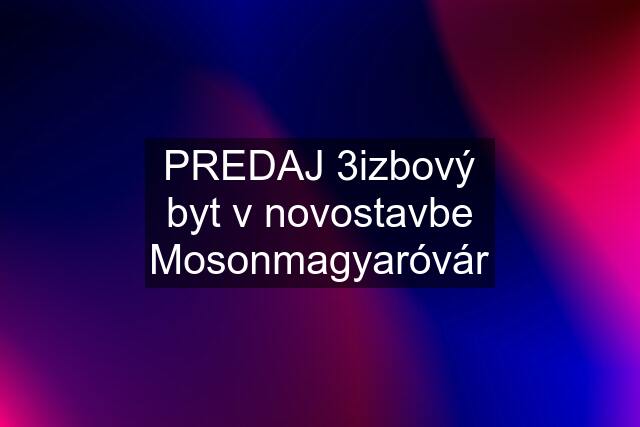 PREDAJ 3izbový byt v novostavbe Mosonmagyaróvár