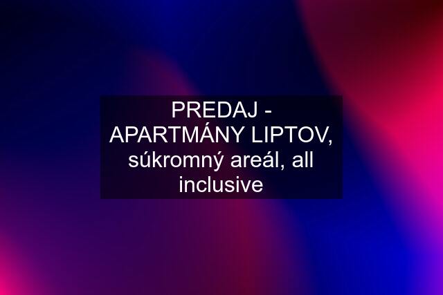 PREDAJ - APARTMÁNY LIPTOV, súkromný areál, all inclusive