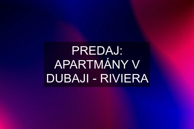 PREDAJ: APARTMÁNY V DUBAJI - RIVIERA