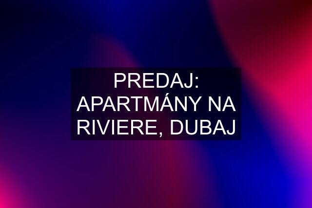 PREDAJ: APARTMÁNY NA RIVIERE, DUBAJ