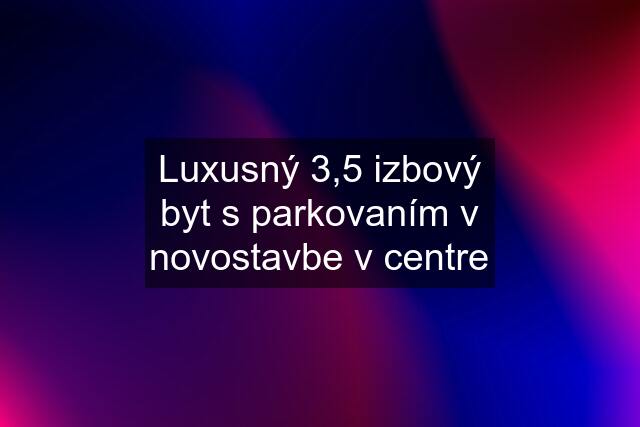 Luxusný 3,5 izbový byt s parkovaním v novostavbe v centre