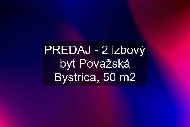 PREDAJ - 2 izbový byt Považská Bystrica, 50 m2