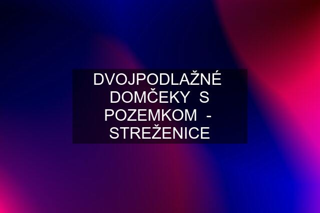 DVOJPODLAŽNÉ  DOMČEKY  S POZEMKOM  -  STREŽENICE