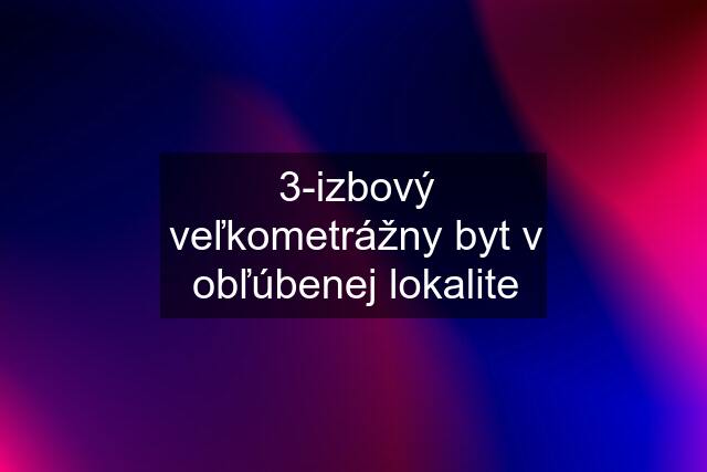 3-izbový veľkometrážny byt v obľúbenej lokalite