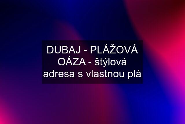 DUBAJ - PLÁŽOVÁ OÁZA - štýlová adresa s vlastnou plá