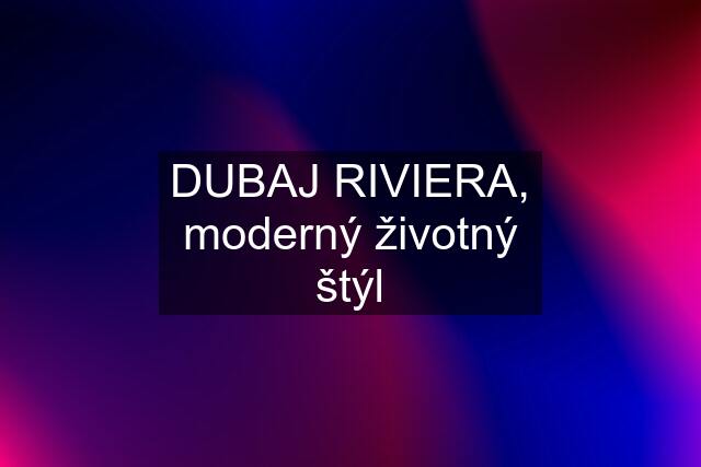 DUBAJ RIVIERA, moderný životný štýl