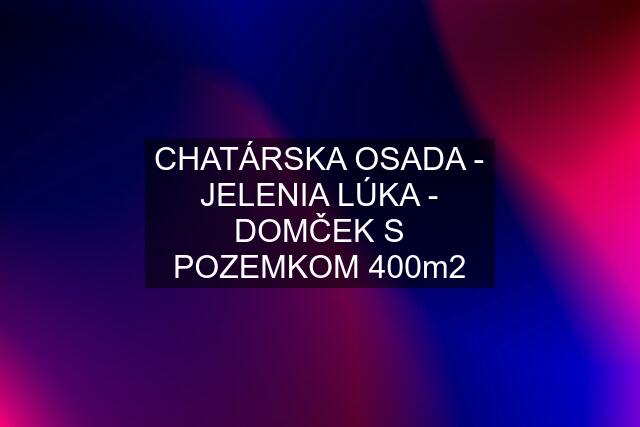 CHATÁRSKA OSADA - JELENIA LÚKA - DOMČEK S POZEMKOM 400m2