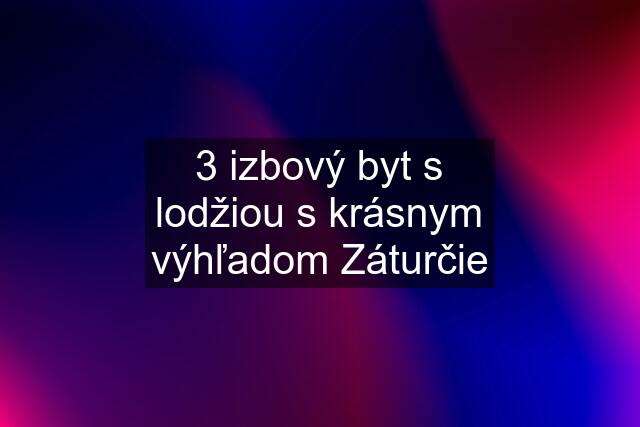 3 izbový byt s lodžiou s krásnym výhľadom Záturčie