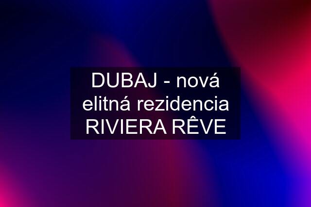 DUBAJ - nová elitná rezidencia RIVIERA RÊVE