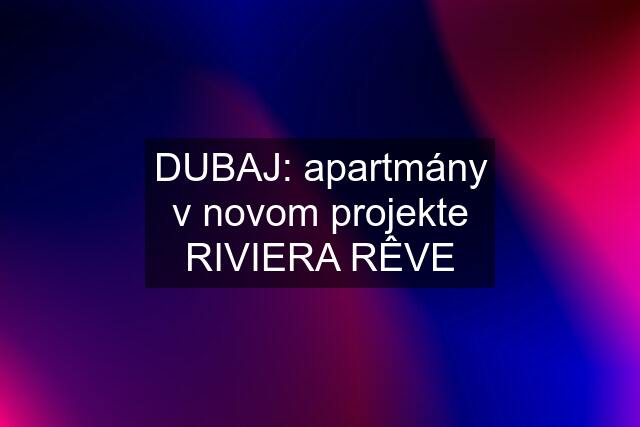 DUBAJ: apartmány v novom projekte RIVIERA RÊVE