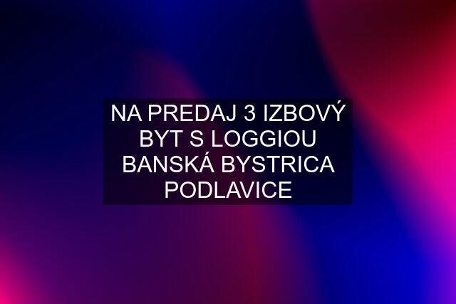 NA PREDAJ 3 IZBOVÝ BYT S LOGGIOU BANSKÁ BYSTRICA PODLAVICE