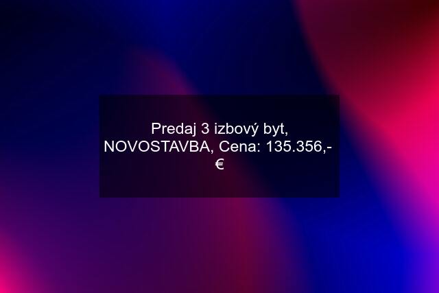 Predaj 3 izbový byt, NOVOSTAVBA, Cena: 135.356,-  €