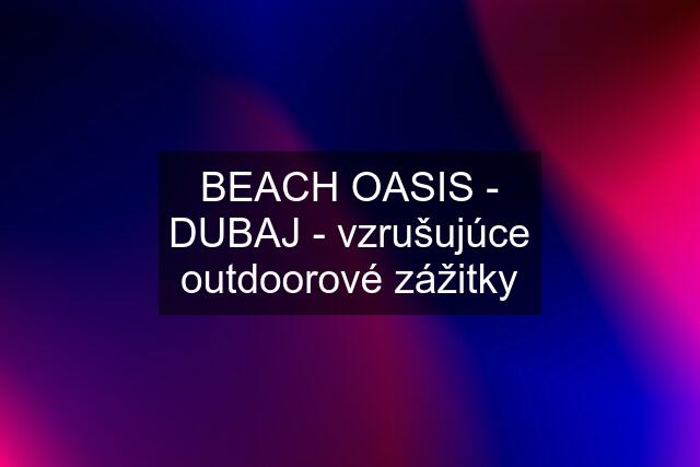 BEACH OASIS - DUBAJ - vzrušujúce outdoorové zážitky