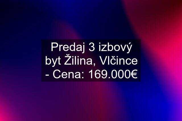 Predaj 3 izbový byt Žilina, Vlčince - Cena: 169.000€