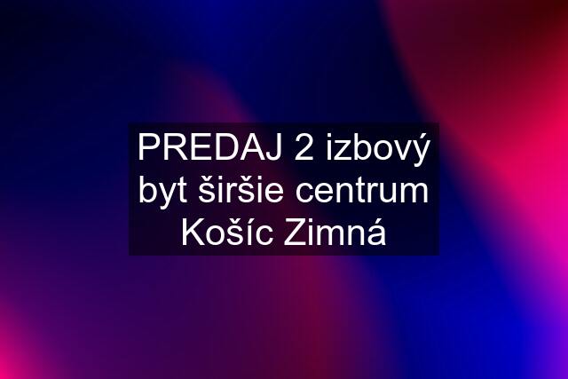 PREDAJ 2 izbový byt širšie centrum Košíc Zimná