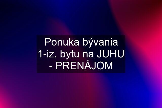 Ponuka bývania 1-iz. bytu na JUHU - PRENÁJOM