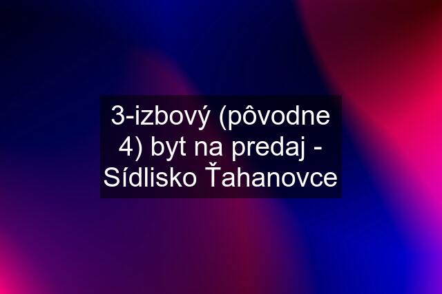 3-izbový (pôvodne 4) byt na predaj - Sídlisko Ťahanovce