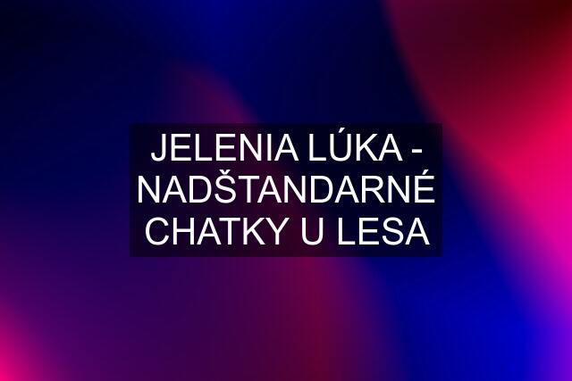 JELENIA LÚKA - NADŠTANDARNÉ CHATKY U LESA