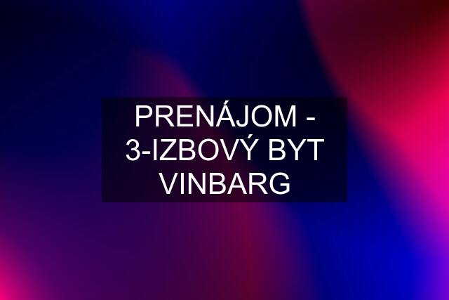 PRENÁJOM - 3-IZBOVÝ BYT VINBARG