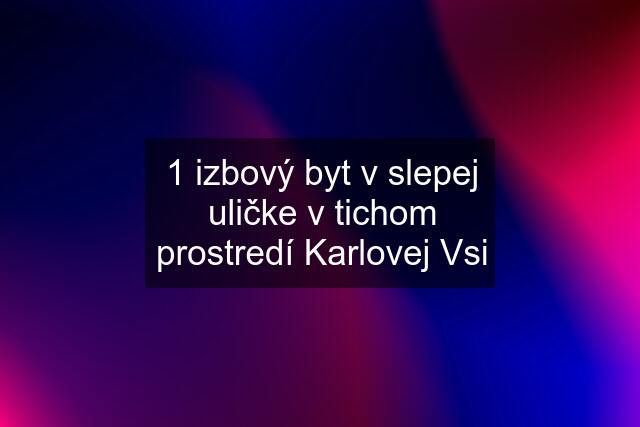 1 izbový byt v slepej uličke v tichom prostredí Karlovej Vsi