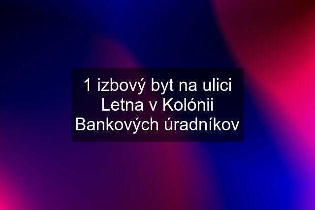 1 izbový byt na ulici Letna v Kolónii Bankových úradníkov