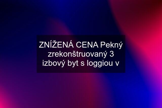 ZNÍŽENÁ CENA Pekný zrekonštruovaný 3 izbový byt s loggiou v