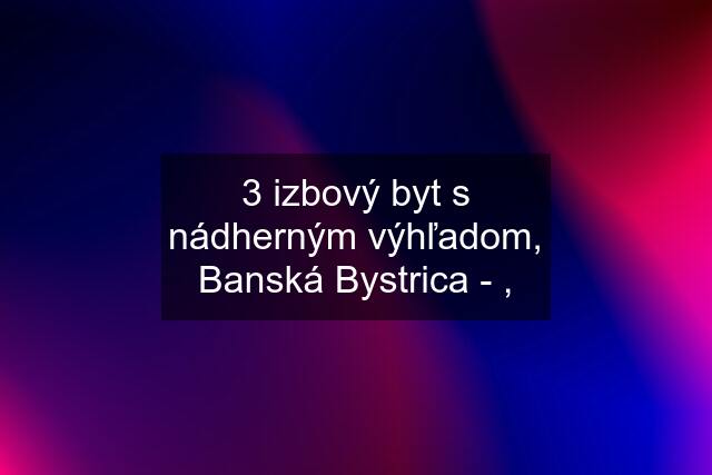 3 izbový byt s nádherným výhľadom, Banská Bystrica - ,