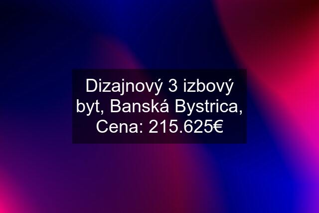 Dizajnový 3 izbový byt, Banská Bystrica, Cena: 215.625€