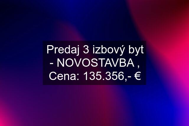 Predaj 3 izbový byt - NOVOSTAVBA , Cena: 135.356,- €